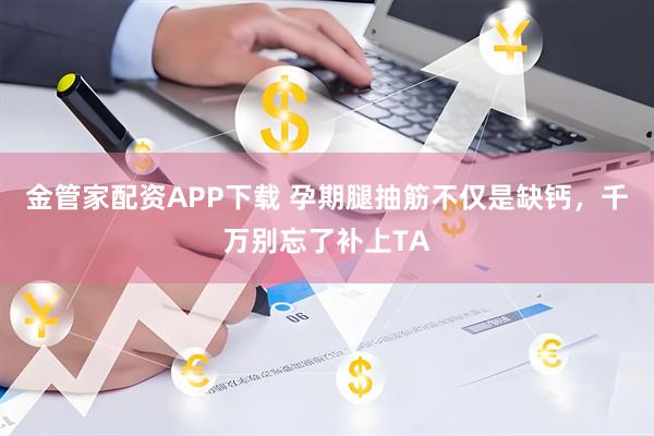 金管家配资APP下载 孕期腿抽筋不仅是缺钙，千万别忘了补上TA