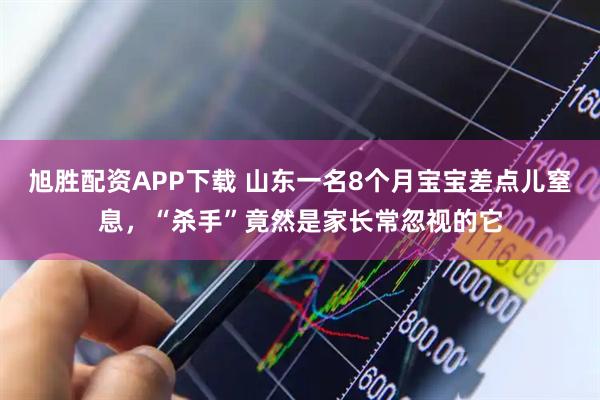 旭胜配资APP下载 山东一名8个月宝宝差点儿窒息，“杀手”竟然是家长常忽视的它