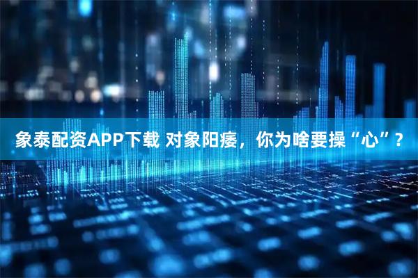 象泰配资APP下载 对象阳痿,你为啥要操“心”?