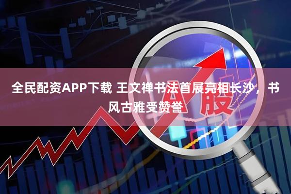 全民配资APP下载 王文禅书法首展亮相长沙，书风古雅受赞誉