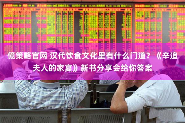億策略官网 汉代饮食文化里有什么门道？《辛追夫人的家宴》新书分享会给你答案