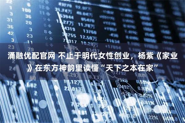 涌融优配官网 不止于明代女性创业，杨紫《家业》在东方神韵里读懂“天下之本在家”