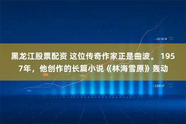 黑龙江股票配资 这位传奇作家正是曲波。 1957年，他创作的长篇小说《林海雪原》轰动