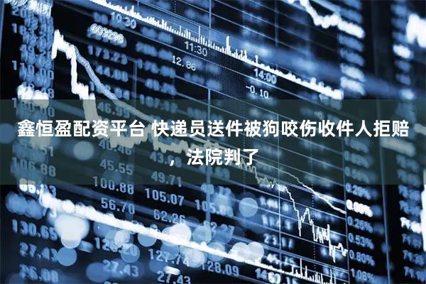鑫恒盈配资平台 快递员送件被狗咬伤收件人拒赔，法院判了