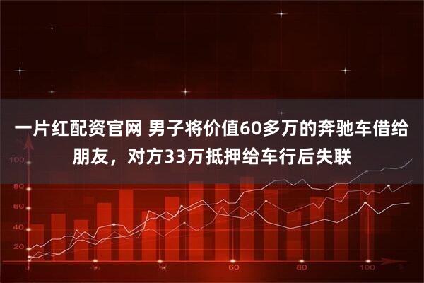 一片红配资官网 男子将价值60多万的奔驰车借给朋友，对方33万抵押给车行后失联