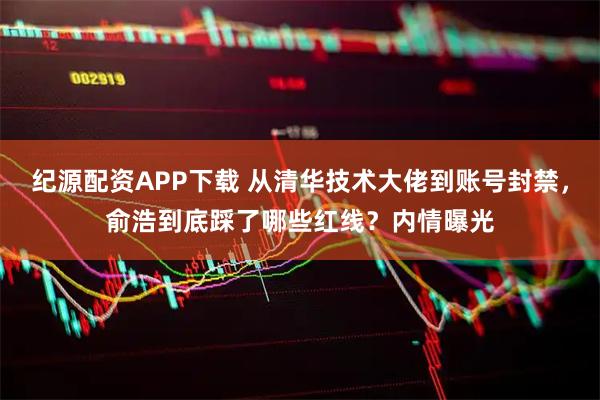 纪源配资APP下载 从清华技术大佬到账号封禁，俞浩到底踩了哪些红线？内情曝光