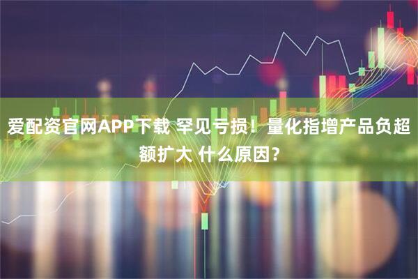 爱配资官网APP下载 罕见亏损！量化指增产品负超额扩大 什么原因？