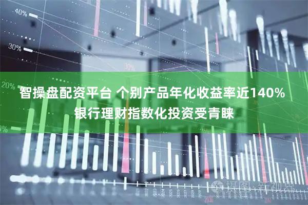 智操盘配资平台 个别产品年化收益率近140% 银行理财指数化投资受青睐