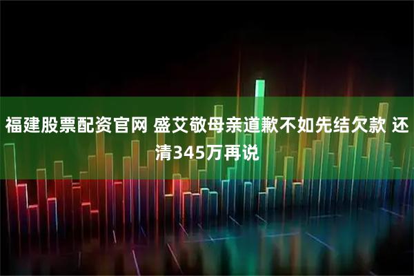 福建股票配资官网 盛艾敬母亲道歉不如先结欠款 还清345万再说